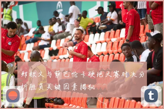 郑钦文与萨巴伦卡硬地大赛对决分析胜负关键因素揭秘