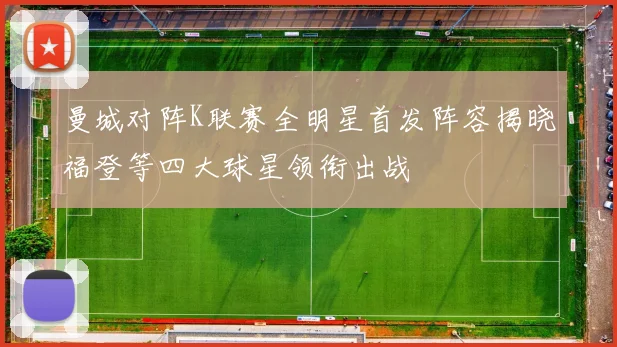 曼城对阵K联赛全明星首发阵容揭晓福登等四大球星领衔出战