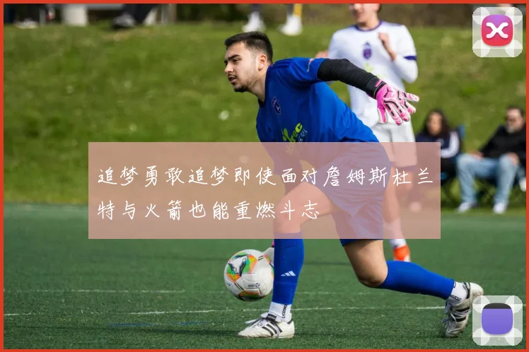 追梦勇敢追梦即使面对詹姆斯杜兰特与火箭也能重燃斗志