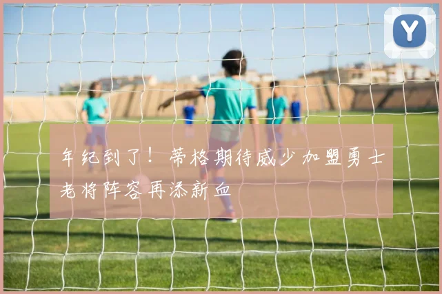 年纪到了!蒂格期待威少加盟勇士老将阵容再添新血