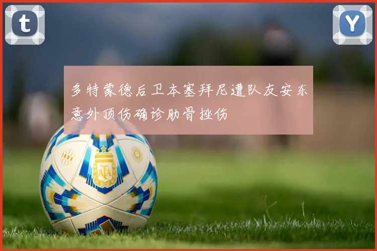 多特蒙德后卫本塞拜尼遭队友安东意外顶伤确诊肋骨挫伤