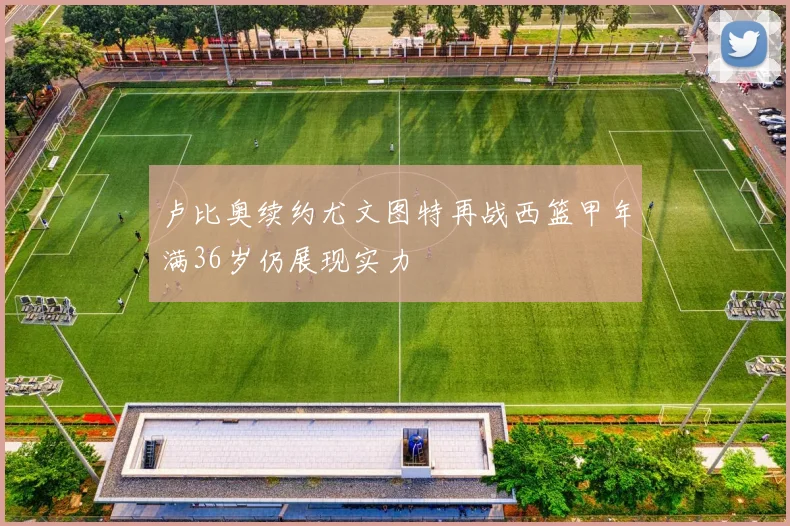 卢比奥续约尤文图特再战西篮甲年满36岁仍展现实力