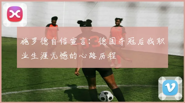 施罗德自信宣言：德国夺冠后我职业生涯无憾的心路历程