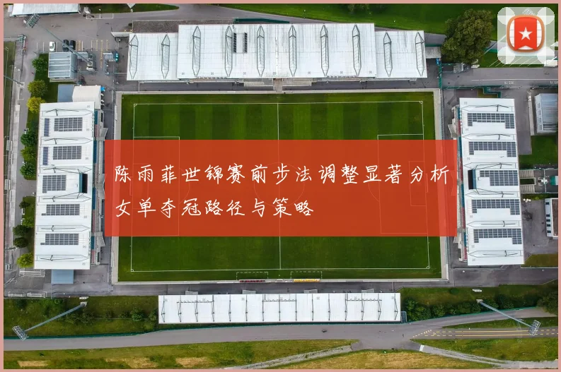 陈雨菲世锦赛前步法调整显著分析女单夺冠路径与策略